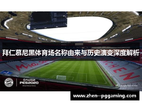 拜仁慕尼黑体育场名称由来与历史演变深度解析 拜仁慕尼黑体育场名称由来与历史演变深度解析