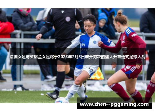 法国女足与英格兰女足将于2025年7月5日展开对决的盛大开幕儀式足球大战 法国女足与英格兰女足将于2025年7月5日展开对决的盛大开幕儀式足球大战