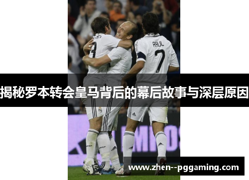揭秘罗本转会皇马背后的幕后故事与深层原因 揭秘罗本转会皇马背后的幕后故事与深层原因