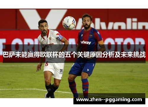 巴萨未能赢得欧联杯的五个关键原因分析及未来挑战 巴萨未能赢得欧联杯的五个关键原因分析及未来挑战