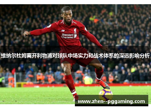 维纳尔杜姆离开利物浦对球队中场实力和战术体系的深远影响分析 维纳尔杜姆离开利物浦对球队中场实力和战术体系的深远影响分析