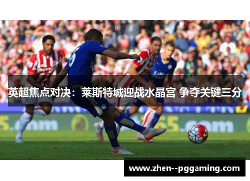 英超焦点对决：莱斯特城迎战水晶宫 争夺关键三分