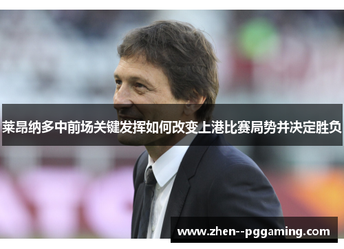莱昂纳多中前场关键发挥如何改变上港比赛局势并决定胜负
