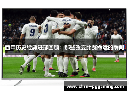 西甲历史经典进球回顾:那些改变比赛命运的瞬间 西甲历史经典进球回顾:那些改变比赛命运的瞬间