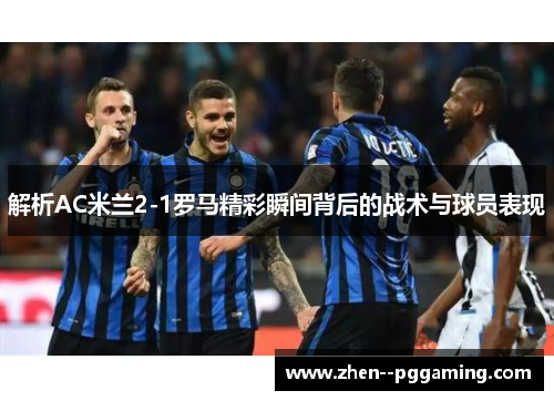 解析AC米兰2-1罗马精彩瞬间背后的战术与球员表现