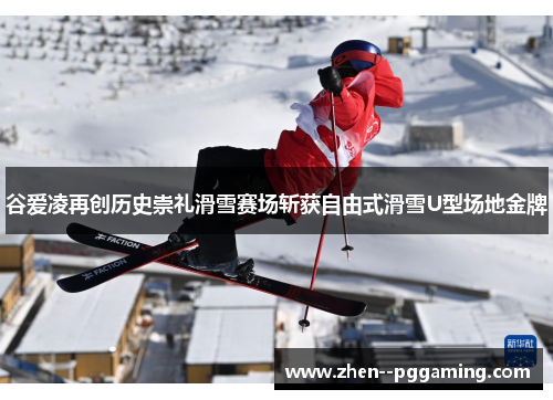谷爱凌再创历史崇礼滑雪赛场斩获自由式滑雪U型场地金牌 谷爱凌再创历史崇礼滑雪赛场斩获自由式滑雪U型场地金牌