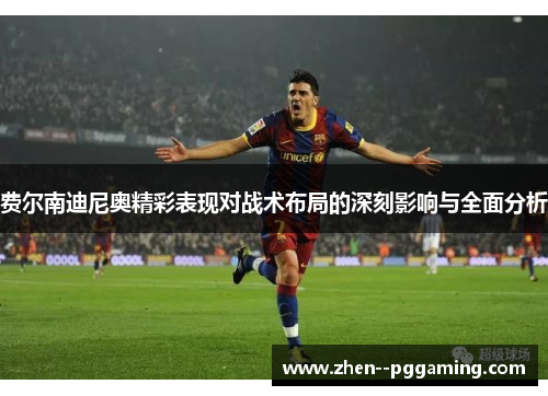 费尔南迪尼奥精彩表现对战术布局的深刻影响与全面分析 费尔南迪尼奥精彩表现对战术布局的深刻影响与全面分析