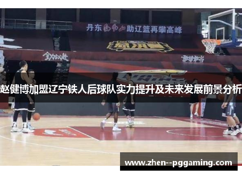 赵健博加盟辽宁铁人后球队实力提升及未来发展前景分析