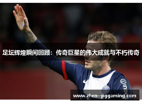 足坛辉煌瞬间回顾:传奇巨星的伟大成就与不朽传奇 足坛辉煌瞬间回顾:传奇巨星的伟大成就与不朽传奇