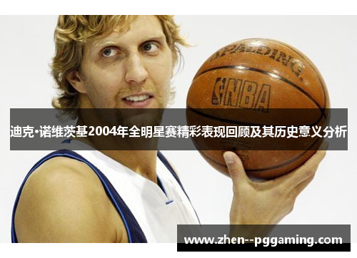 迪克·诺维茨基2004年全明星赛精彩表现回顾及其历史意义分析 迪克·诺维茨基2004年全明星赛精彩表现回顾及其历史意义分析