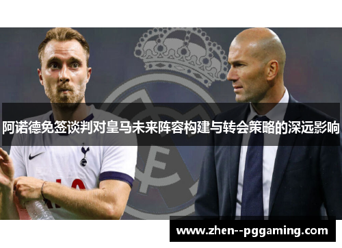 阿诺德免签谈判对皇马未来阵容构建与转会策略的深远影响