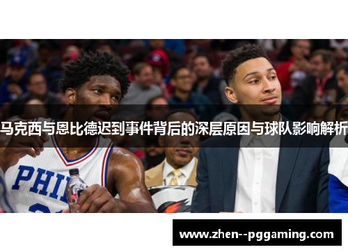 马克西与恩比德迟到事件背后的深层原因与球队影响解析 马克西与恩比德迟到事件背后的深层原因与球队影响解析