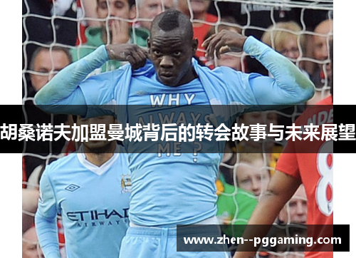 胡桑诺夫加盟曼城背后的转会故事与未来展望 胡桑诺夫加盟曼城背后的转会故事与未来展望