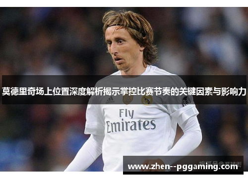 莫德里奇场上位置深度解析揭示掌控比赛节奏的关键因素与影响力 莫德里奇场上位置深度解析揭示掌控比赛节奏的关键因素与影响力
