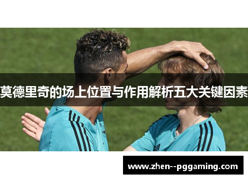 莫德里奇的场上位置与作用解析五大关键因素 莫德里奇的场上位置与作用解析五大关键因素