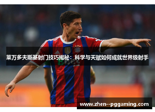 莱万多夫斯基射门技巧揭秘:科学与天赋如何成就世界级射手 莱万多夫斯基射门技巧揭秘:科学与天赋如何成就世界级射手