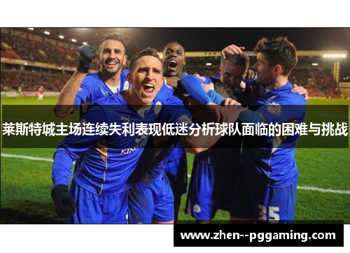 莱斯特城主场连续失利表现低迷分析球队面临的困难与挑战 莱斯特城主场连续失利表现低迷分析球队面临的困难与挑战