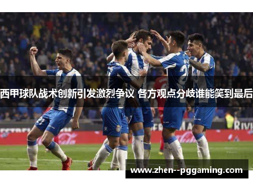 西甲球队战术创新引发激烈争议 各方观点分歧谁能笑到最后 西甲球队战术创新引发激烈争议 各方观点分歧谁能笑到最后