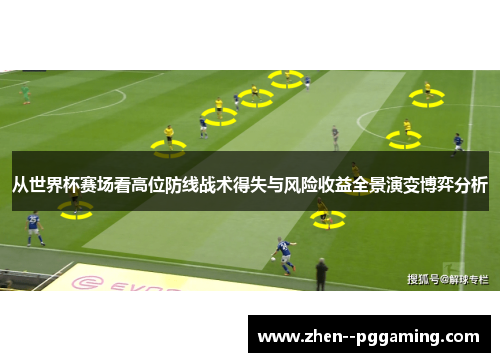 从世界杯赛场看高位防线战术得失与风险收益全景演变博弈分析 从世界杯赛场看高位防线战术得失与风险收益全景演变博弈分析