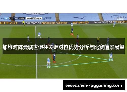 加维对阵曼城世俱杯关键对位优势分析与比赛前景展望 加维对阵曼城世俱杯关键对位优势分析与比赛前景展望