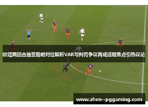 欧冠两回合抽签前瞻对位解析VAR与判罚争议再成话题焦点引热议论 欧冠两回合抽签前瞻对位解析VAR与判罚争议再成话题焦点引热议论