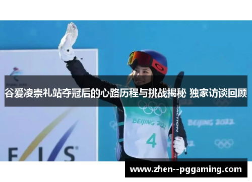 谷爱凌崇礼站夺冠后的心路历程与挑战揭秘 独家访谈回顾 谷爱凌崇礼站夺冠后的心路历程与挑战揭秘 独家访谈回顾