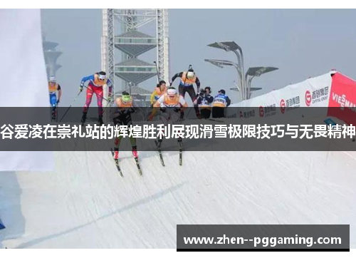谷爱凌在崇礼站的辉煌胜利展现滑雪极限技巧与无畏精神 谷爱凌在崇礼站的辉煌胜利展现滑雪极限技巧与无畏精神