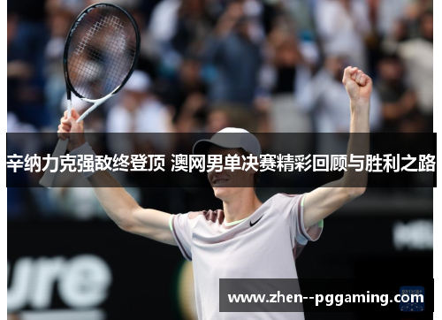 辛纳力克强敌终登顶 澳网男单决赛精彩回顾与胜利之路 辛纳力克强敌终登顶 澳网男单决赛精彩回顾与胜利之路