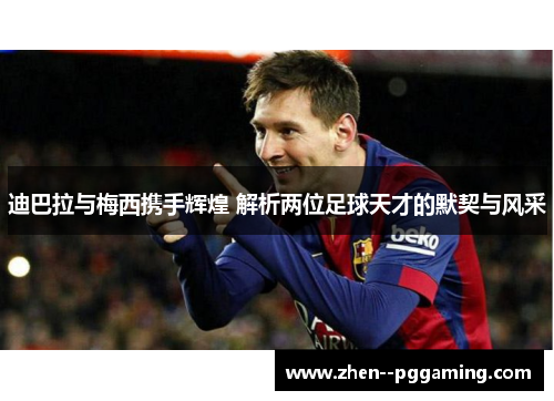 迪巴拉与梅西携手辉煌 解析两位足球天才的默契与风采