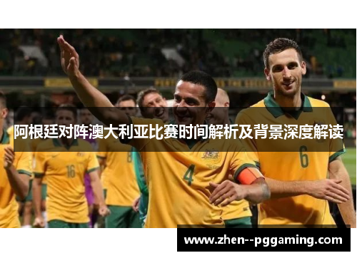 阿根廷对阵澳大利亚比赛时间解析及背景深度解读 阿根廷对阵澳大利亚比赛时间解析及背景深度解读