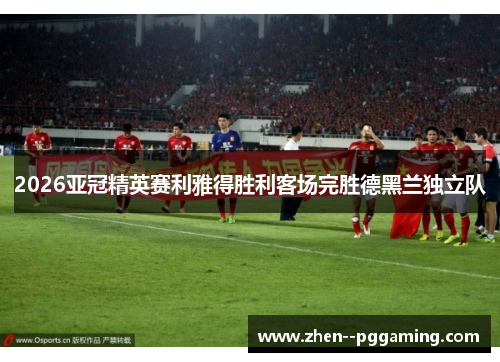 2026亚冠精英赛利雅得胜利客场完胜德黑兰独立队