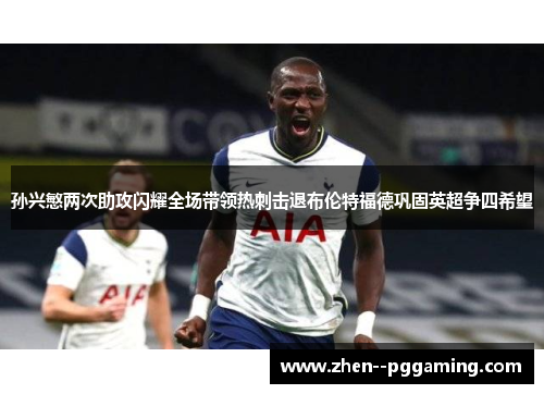 孙兴慜两次助攻闪耀全场带领热刺击退布伦特福德巩固英超争四希望