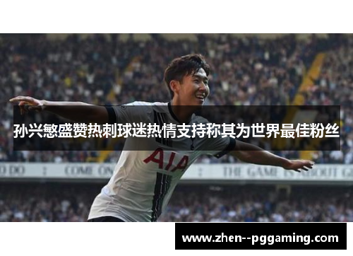 孙兴慜盛赞热刺球迷热情支持称其为世界最佳粉丝 孙兴慜盛赞热刺球迷热情支持称其为世界最佳粉丝