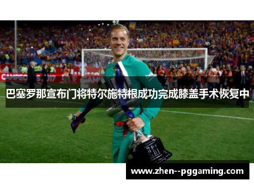 巴塞罗那宣布门将特尔施特根成功完成膝盖手术恢复中 巴塞罗那宣布门将特尔施特根成功完成膝盖手术恢复中