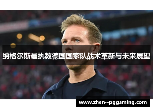 纳格尔斯曼执教德国国家队战术革新与未来展望 纳格尔斯曼执教德国国家队战术革新与未来展望