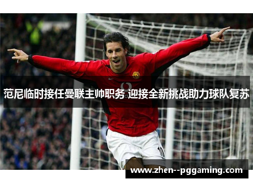 范尼临时接任曼联主帅职务 迎接全新挑战助力球队复苏 范尼临时接任曼联主帅职务 迎接全新挑战助力球队复苏