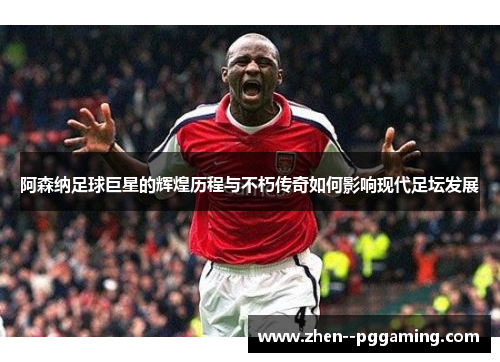 阿森纳足球巨星的辉煌历程与不朽传奇如何影响现代足坛发展 阿森纳足球巨星的辉煌历程与不朽传奇如何影响现代足坛发展