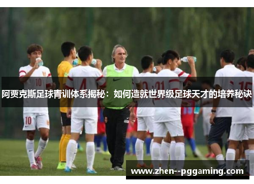 阿贾克斯足球青训体系揭秘：如何造就世界级足球天才的培养秘诀