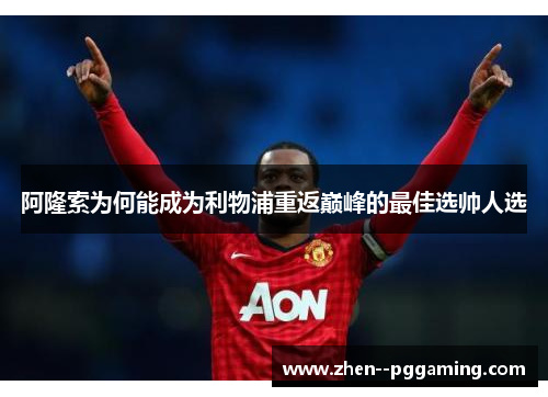阿隆索为何能成为利物浦重返巅峰的最佳选帅人选 阿隆索为何能成为利物浦重返巅峰的最佳选帅人选