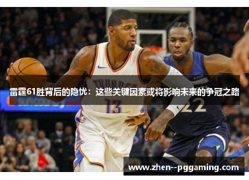 雷霆61胜背后的隐忧：这些关键因素或将影响未来的争冠之路