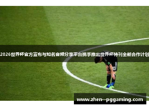 2026世界杯官方宣布与知名音频分享平台携手推出世界杯特刊全新合作计划