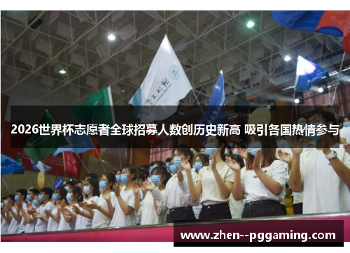 2026世界杯志愿者全球招募人数创历史新高 吸引各国热情参与