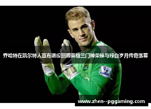 乔哈特在凯尔特人宣布退役回顾英格兰门神荣耀与绿白岁月传奇落幕