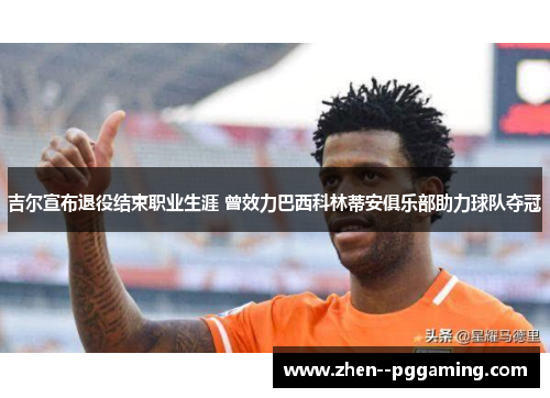 吉尔宣布退役结束职业生涯 曾效力巴西科林蒂安俱乐部助力球队夺冠