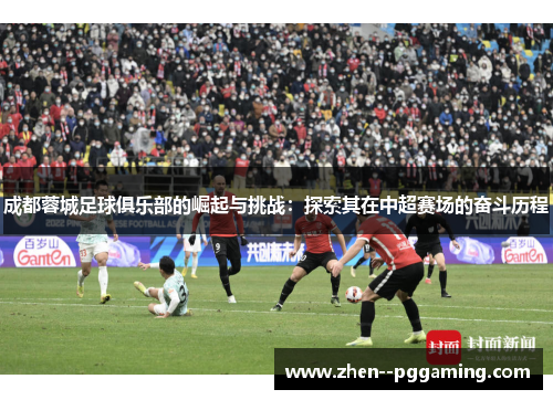 成都蓉城足球俱乐部的崛起与挑战:探索其在中超赛场的奋斗历程 成都蓉城足球俱乐部的崛起与挑战:探索其在中超赛场的奋斗历程