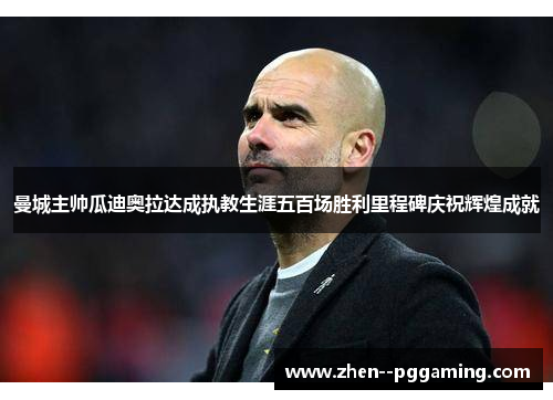 曼城主帅瓜迪奥拉达成执教生涯五百场胜利里程碑庆祝辉煌成就 曼城主帅瓜迪奥拉达成执教生涯五百场胜利里程碑庆祝辉煌成就