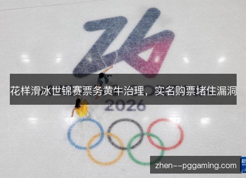 花样滑冰世锦赛票务黄牛治理,实名购票堵住漏洞 花样滑冰世锦赛票务黄牛治理,实名购票堵住漏洞
